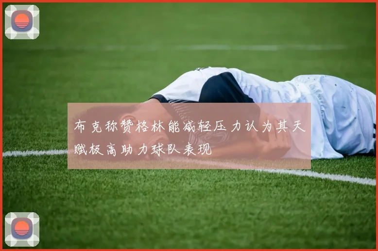 布克称赞格林能减轻压力认为其天赋极高助力球队表现