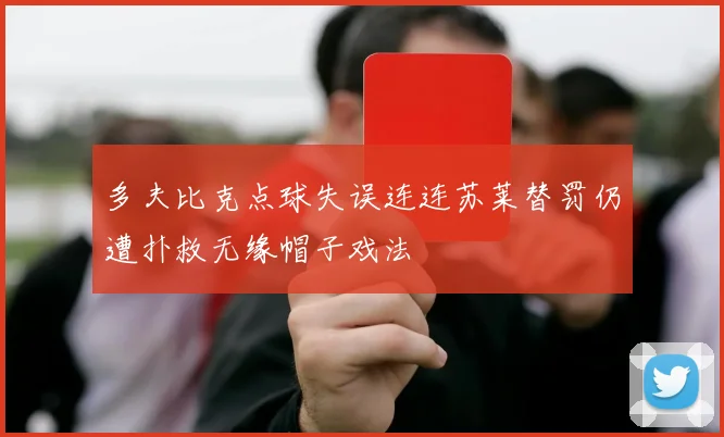 多夫比克点球失误连连苏莱替罚仍遭扑救无缘帽子戏法