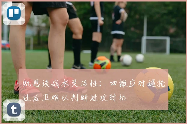 凯恩谈战术灵活性：回撤应对逼抢让后卫难以判断进攻时机