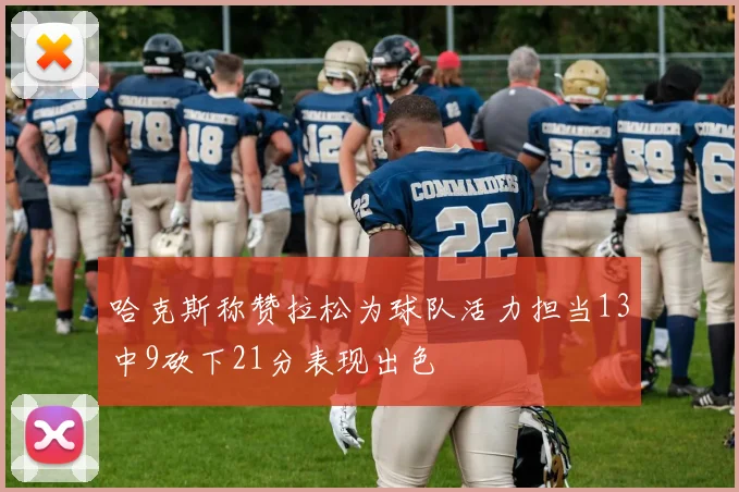 哈克斯称赞拉松为球队活力担当13中9砍下21分表现出色