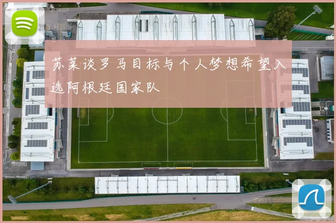 苏莱谈罗马目标与个人梦想希望入选阿根廷国家队