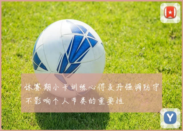 休赛期小卡训练心得麦丹强调防守不影响个人节奏的重要性